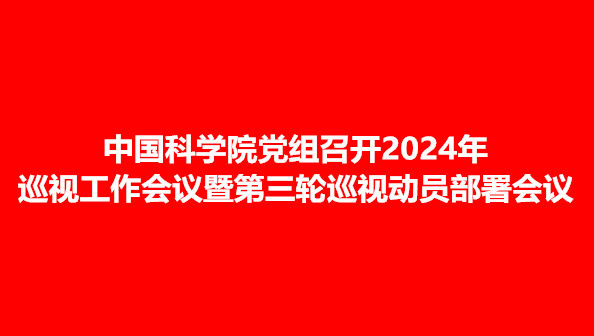 中国科学院党组召开2024年巡视工作会议暨第三轮巡视动员部署会议